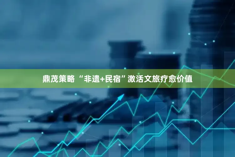 鼎茂策略 “非遗+民宿”激活文旅疗愈价值