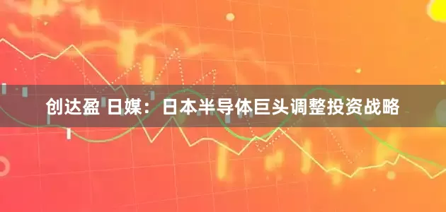 创达盈 日媒：日本半导体巨头调整投资战略
