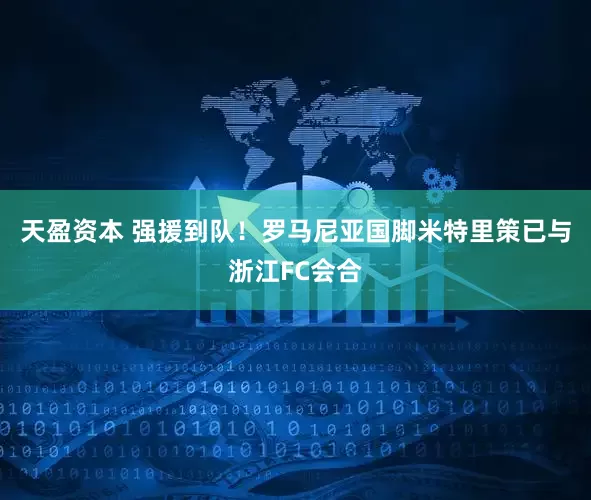 天盈资本 强援到队！罗马尼亚国脚米特里策已与浙江FC会合