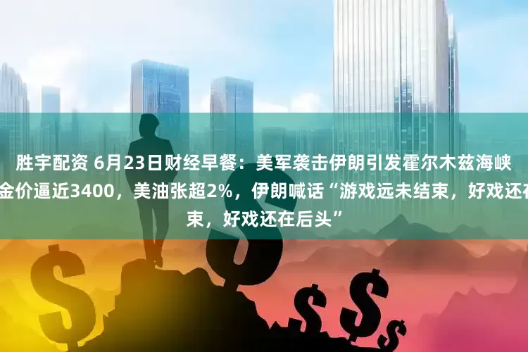 胜宇配资 6月23日财经早餐：美军袭击伊朗引发霍尔木兹海峡危机，金价逼近3400，美油张超2%，伊朗喊话“游戏远未结束，好戏还在后头”
