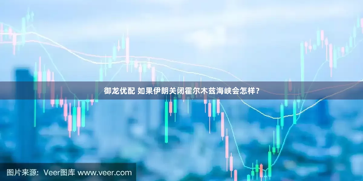 御龙优配 如果伊朗关闭霍尔木兹海峡会怎样？