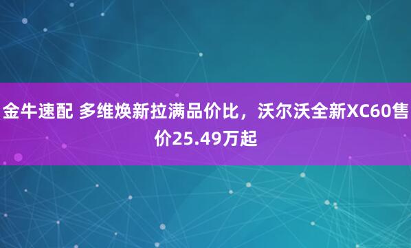 金牛速配 多维焕新拉满品价比，沃尔沃全新XC60售价25.49万起