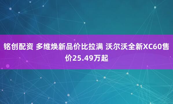 铭创配资 多维焕新品价比拉满 沃尔沃全新XC60售价25.49万起