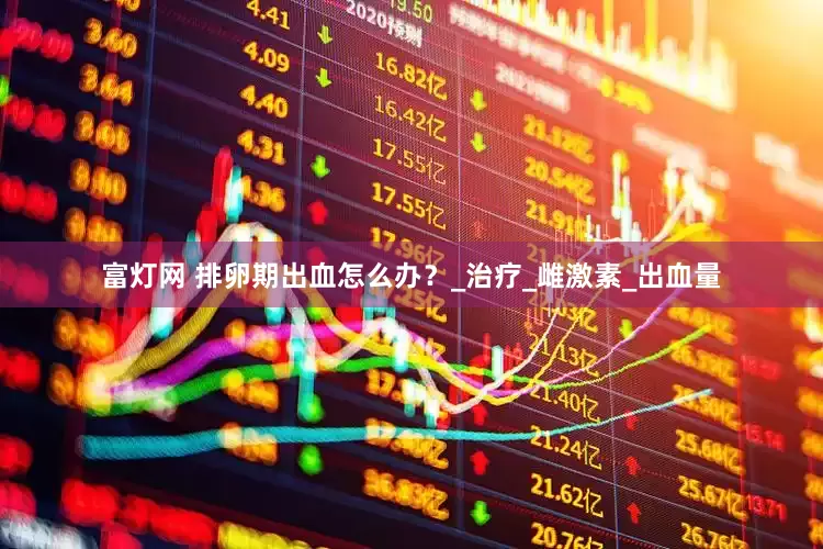 富灯网 排卵期出血怎么办？_治疗_雌激素_出血量