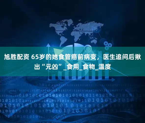 旭胜配资 65岁的她食管癌前病变，医生追问后揪出“元凶”_食用_食物_温度