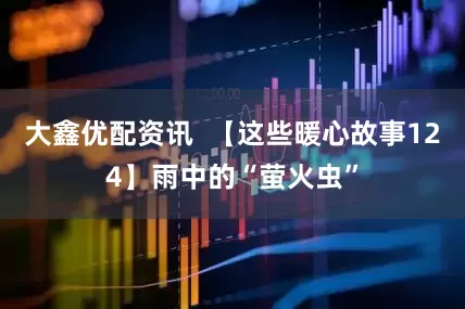 大鑫优配资讯  【这些暖心故事124】雨中的“萤火虫”