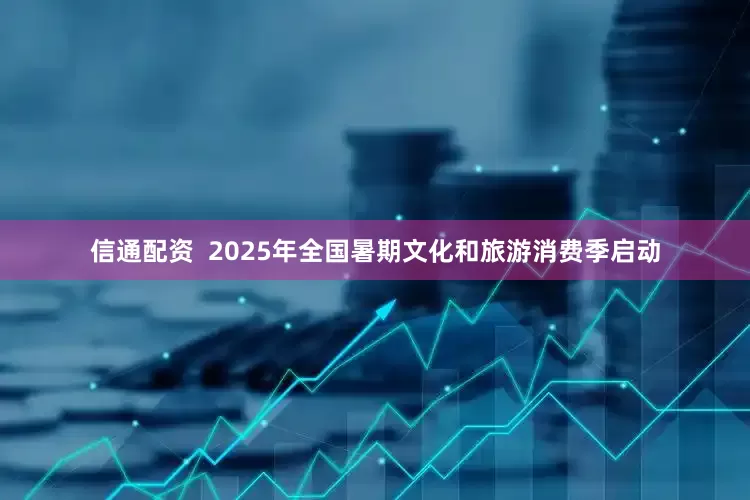 信通配资  2025年全国暑期文化和旅游消费季启动