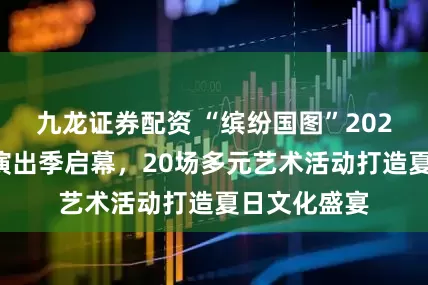 九龙证券配资 “缤纷国图”2025暑期儿童演出季启幕，20场多元艺术活动打造夏日文化盛宴