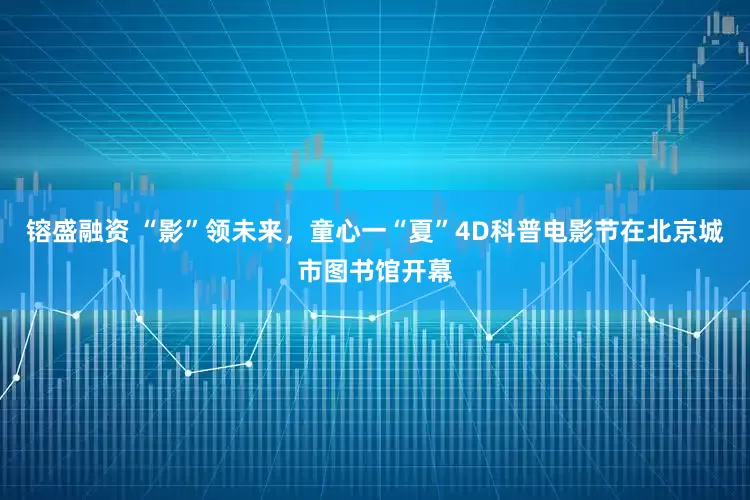 镕盛融资 “影”领未来，童心一“夏”4D科普电影节在北京城市图书馆开幕