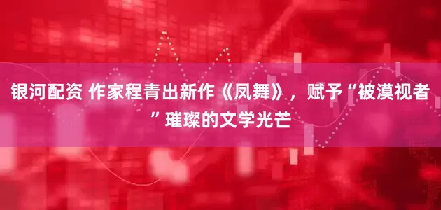 银河配资 作家程青出新作《凤舞》，赋予“被漠视者”璀璨的文学光芒