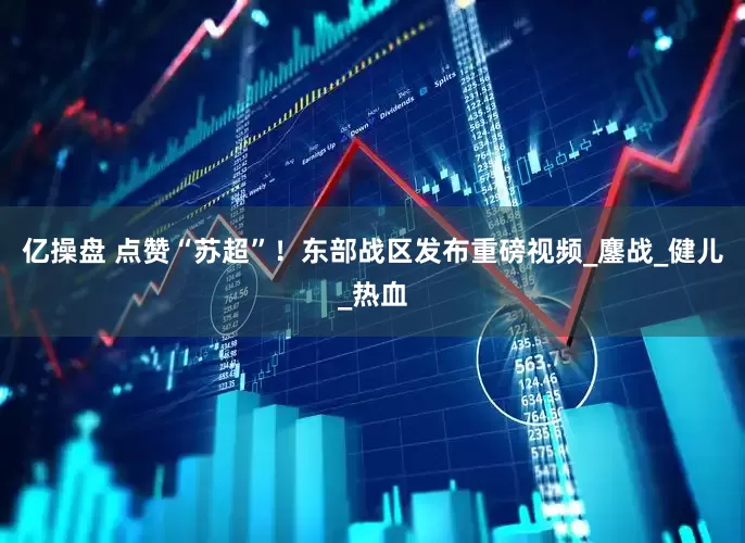 亿操盘 点赞“苏超”！东部战区发布重磅视频_鏖战_健儿_热血