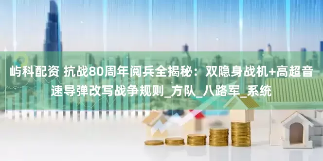 屿科配资 抗战80周年阅兵全揭秘：双隐身战机+高超音速导弹改写战争规则_方队_八路军_系统