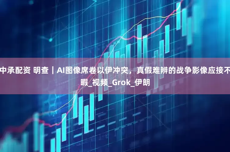 中承配资 明查｜AI图像席卷以伊冲突，真假难辨的战争影像应接不暇_视频_Grok_伊朗