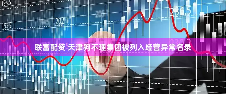 联富配资 天津狗不理集团被列入经营异常名录