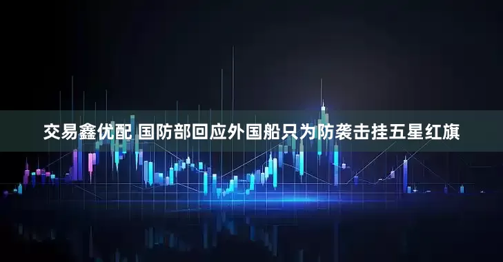 交易鑫优配 国防部回应外国船只为防袭击挂五星红旗