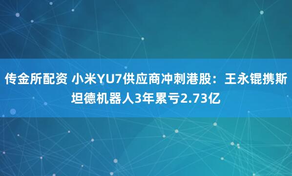 传金所配资 小米YU7供应商冲刺港股：王永锟携斯坦德机器人3年累亏2.73亿