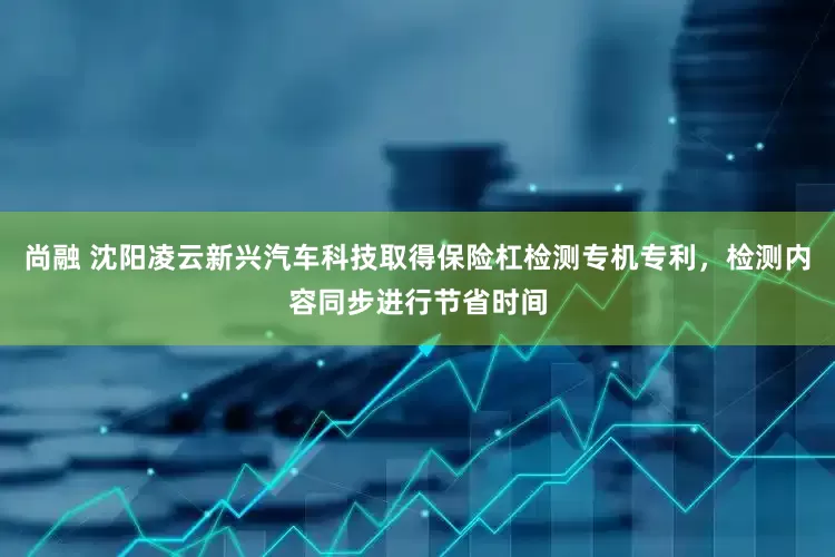 尚融 沈阳凌云新兴汽车科技取得保险杠检测专机专利，检测内容同步进行节省时间