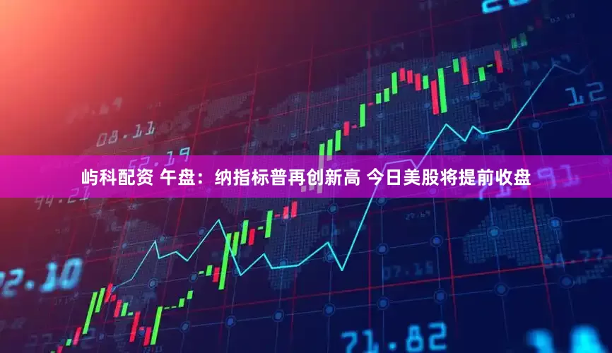 屿科配资 午盘：纳指标普再创新高 今日美股将提前收盘