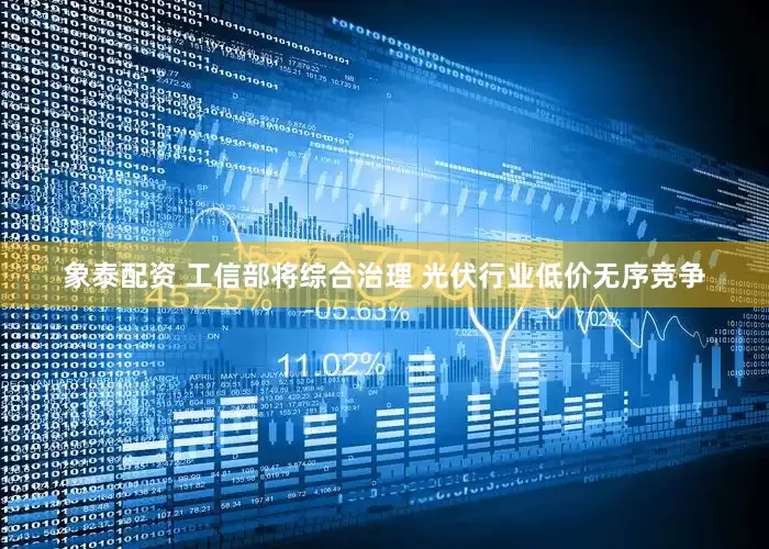 象泰配资 工信部将综合治理 光伏行业低价无序竞争