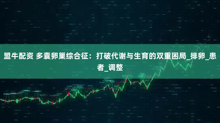 盟牛配资 多囊卵巢综合征:打破代谢与生育的双重困局_排卵_患者_调整