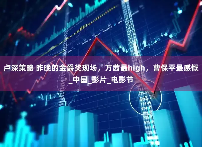 卢深策略 昨晚的金爵奖现场，万茜最high，曹保平最感慨_中国_影片_电影节