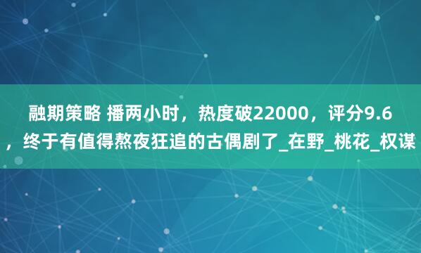 融期策略 播两小时，热度破22000，评分9.6，终于有值得熬夜狂追的古偶剧了_在野_桃花_权谋