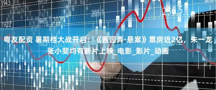 粤友配资 暑期档大战开启：《酱园弄·悬案》票房近2亿，朱一龙张小斐均有新片上映_电影_影片_动画