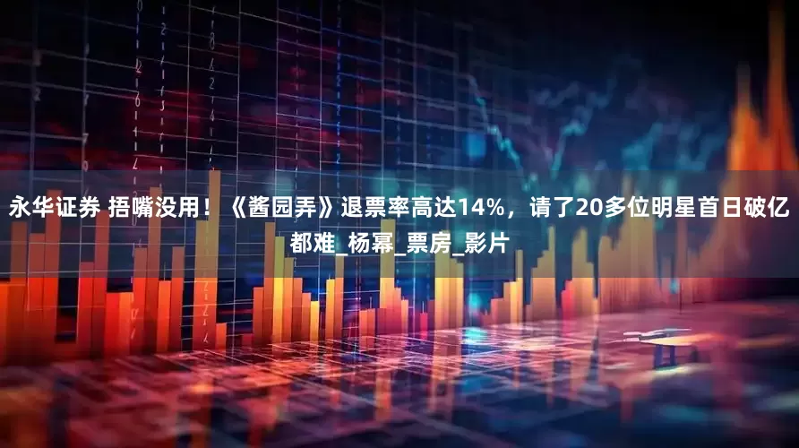 永华证券 捂嘴没用！《酱园弄》退票率高达14%，请了20多位明星首日破亿都难_杨幂_票房_影片
