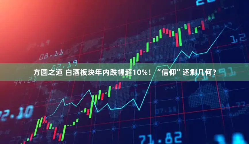 方圆之道 白酒板块年内跌幅超10%！“信仰”还剩几何？