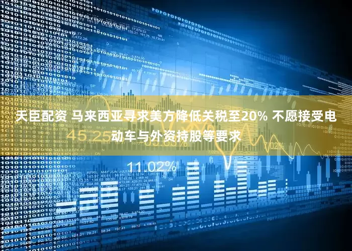 天臣配资 马来西亚寻求美方降低关税至20% 不愿接受电动车与外资持股等要求