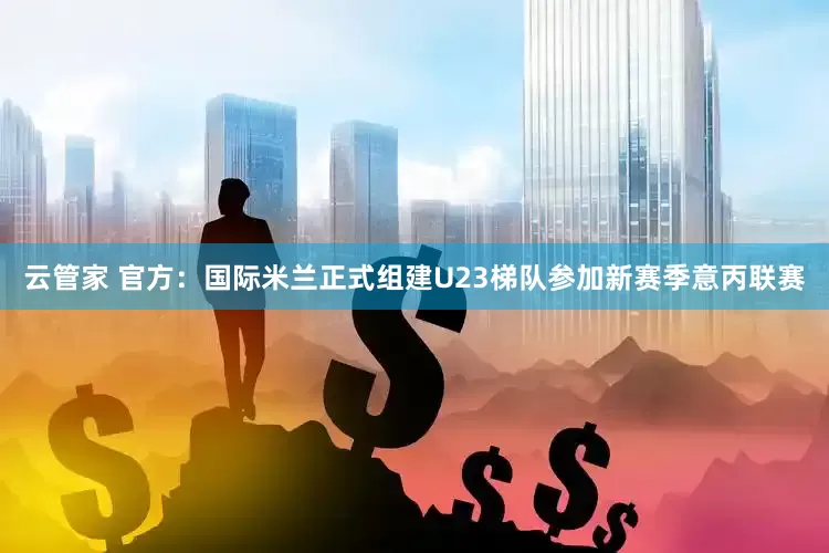 云管家 官方：国际米兰正式组建U23梯队参加新赛季意丙联赛
