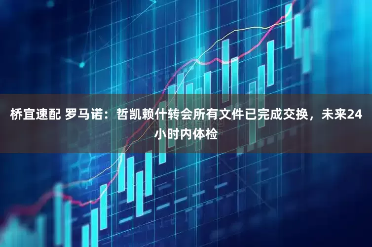 桥宜速配 罗马诺：哲凯赖什转会所有文件已完成交换，未来24小时内体检