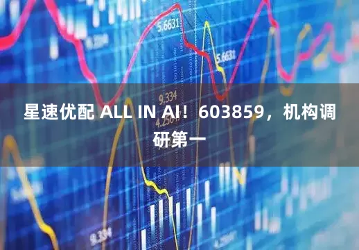 星速优配 ALL IN AI！603859，机构调研第一
