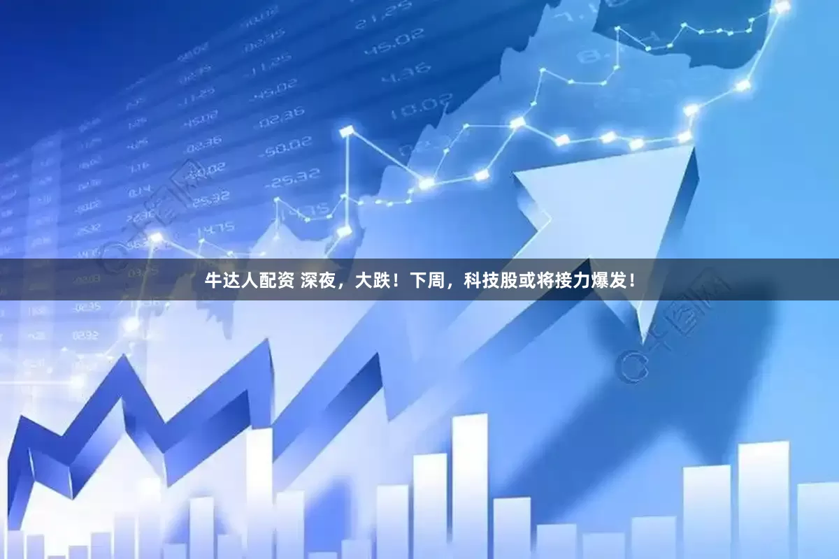 牛达人配资 深夜，大跌！下周，科技股或将接力爆发！