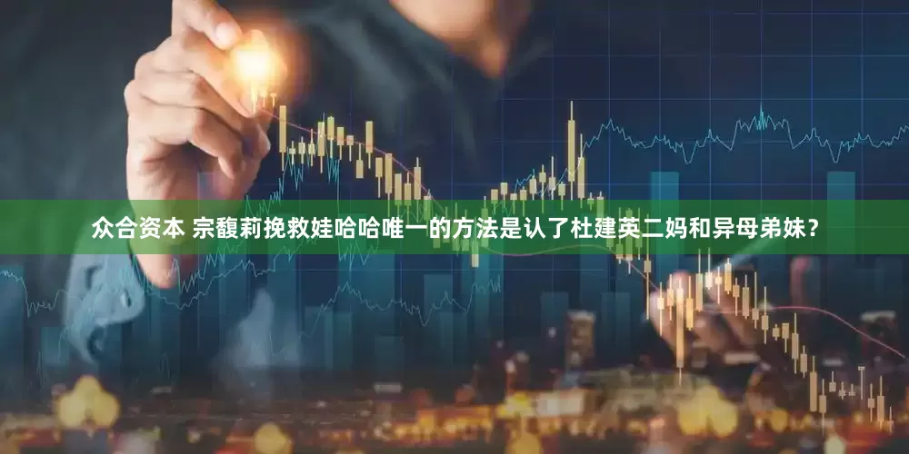 众合资本 宗馥莉挽救娃哈哈唯一的方法是认了杜建英二妈和异母弟妹？