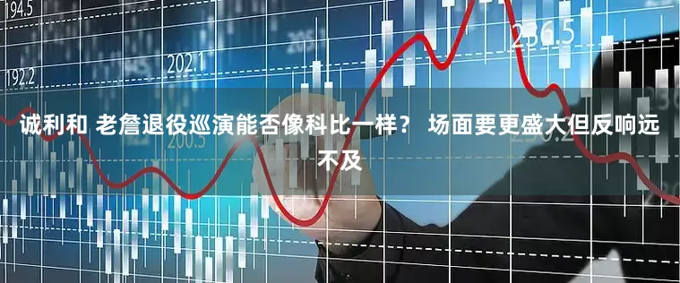 诚利和 老詹退役巡演能否像科比一样？ 场面要更盛大但反响远不及