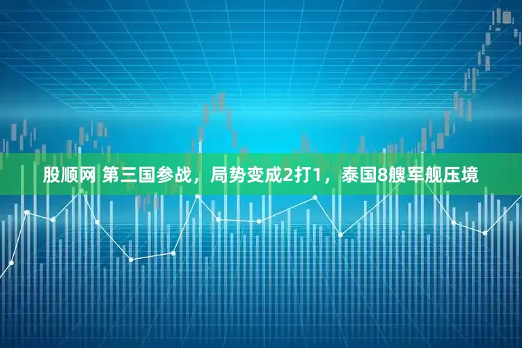 股顺网 第三国参战，局势变成2打1，泰国8艘军舰压境