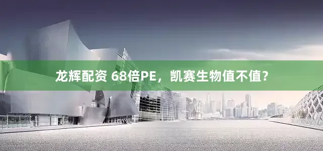 龙辉配资 68倍PE，凯赛生物值不值？