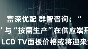 富深优配 群智咨询：“马太效应”与“按需生产”在供应端形成共振 LCD TV面板价格或将迎来温和但更为频繁的波动
