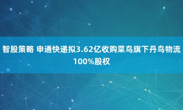 智股策略 申通快递拟3.62亿收购菜鸟旗下丹鸟物流100%股权