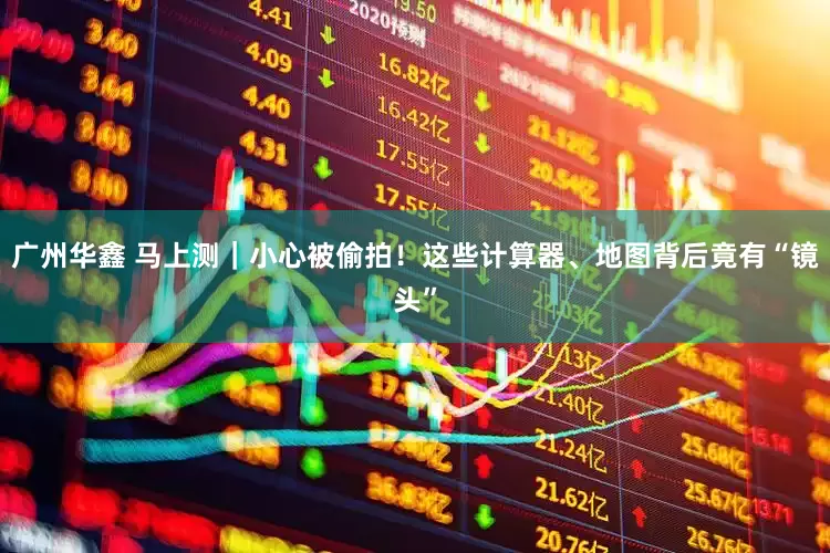 广州华鑫 马上测｜小心被偷拍！这些计算器、地图背后竟有“镜头”