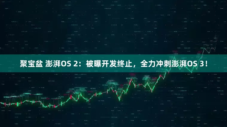 聚宝盆 澎湃OS 2：被曝开发终止，全力冲刺澎湃OS 3！