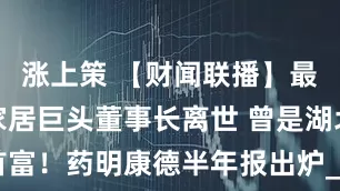 涨上策 【财闻联播】最新公告！家居巨头董事长离世 曾是湖北首富！药明康德半年报出炉_补贴_涨逾_国家