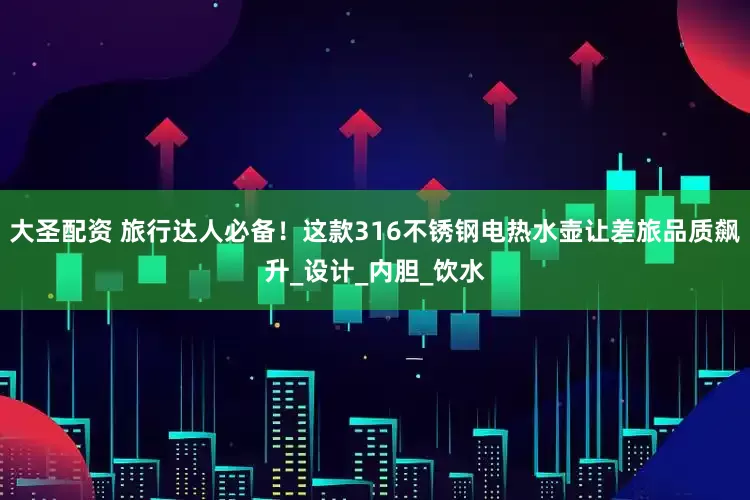 大圣配资 旅行达人必备！这款316不锈钢电热水壶让差旅品质飙升_设计_内胆_饮水