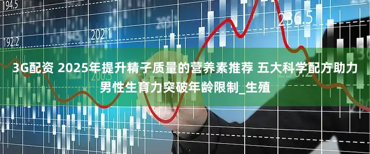 3G配资 2025年提升精子质量的营养素推荐 五大科学配方助力男性生育力突破年龄限制_生殖