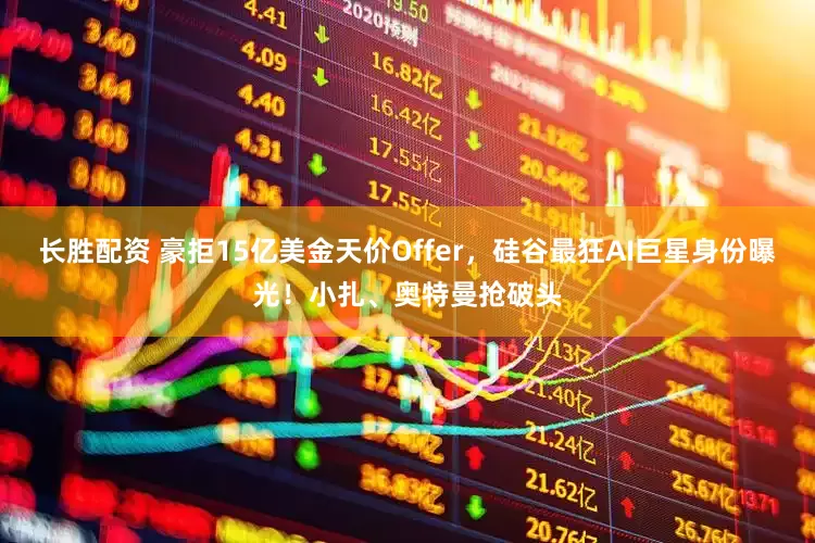 长胜配资 豪拒15亿美金天价Offer，硅谷最狂AI巨星身份曝光！小扎、奥特曼抢破头