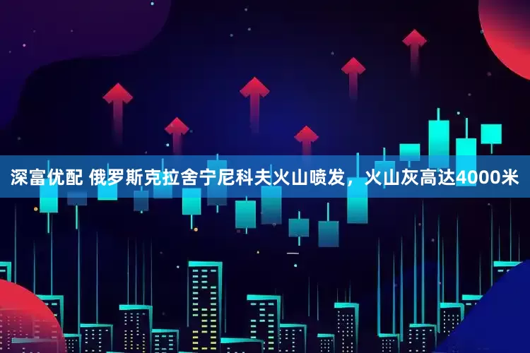 深富优配 俄罗斯克拉舍宁尼科夫火山喷发，火山灰高达4000米