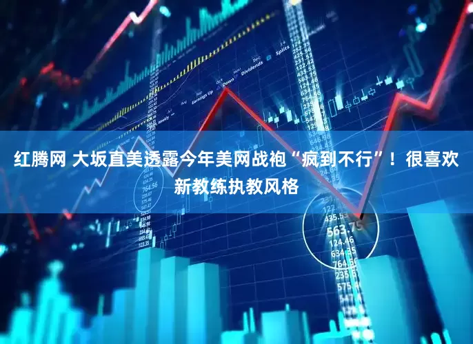 红腾网 大坂直美透露今年美网战袍“疯到不行”！很喜欢新教练执教风格