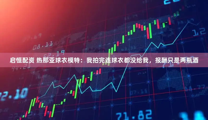 启恒配资 热那亚球衣模特：我拍完连球衣都没给我，报酬只是两瓶酒