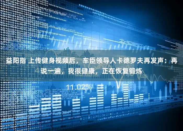 益阳指 上传健身视频后，车臣领导人卡德罗夫再发声：再说一遍，我很健康，正在恢复锻炼